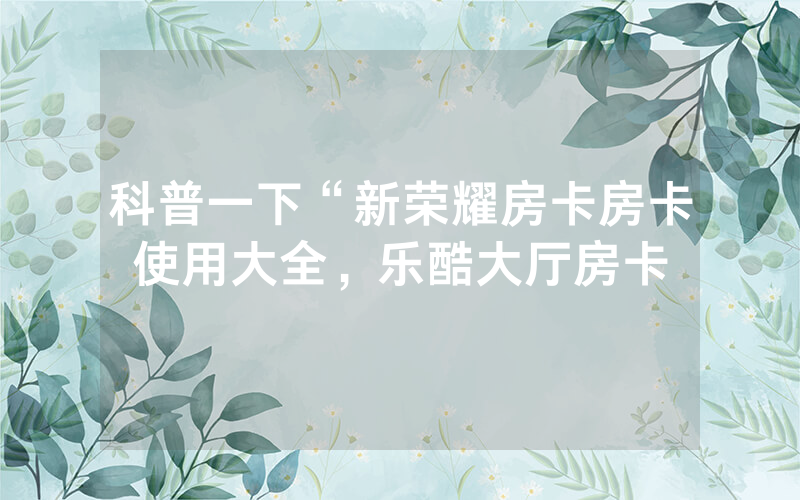 科普一下“新荣耀房卡房卡使用大全，乐酷大厅房卡