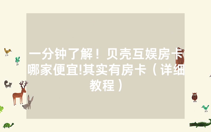 一分钟了解！贝壳互娱房卡哪家便宜!其实有房卡（详细教程）
