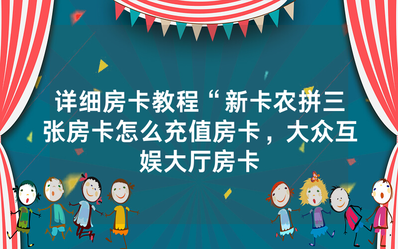 详细房卡教程“新卡农拼三张房卡怎么充值房卡，大众互娱大厅房卡