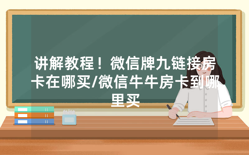讲解教程！微信牌九链接房卡在哪买/微信牛牛房卡到哪里买