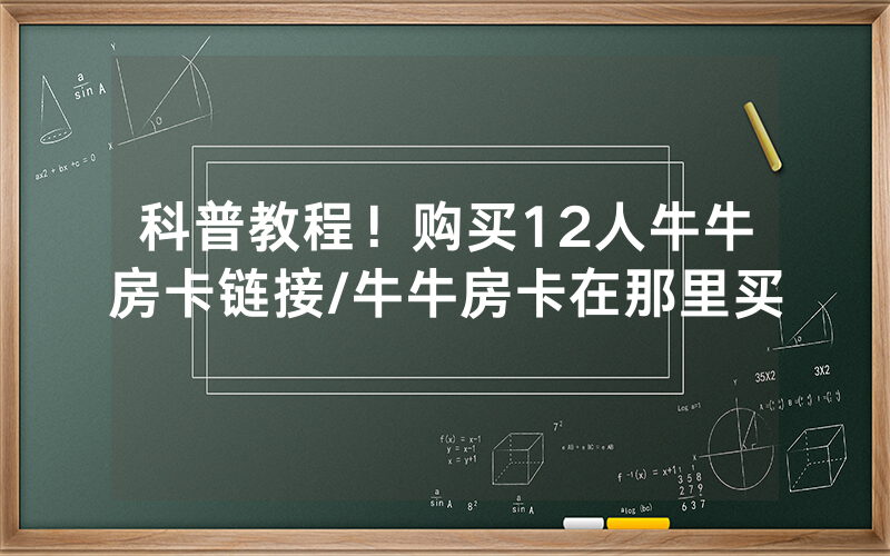 科普教程！购买12人牛牛房卡链接/牛牛房卡在那里买