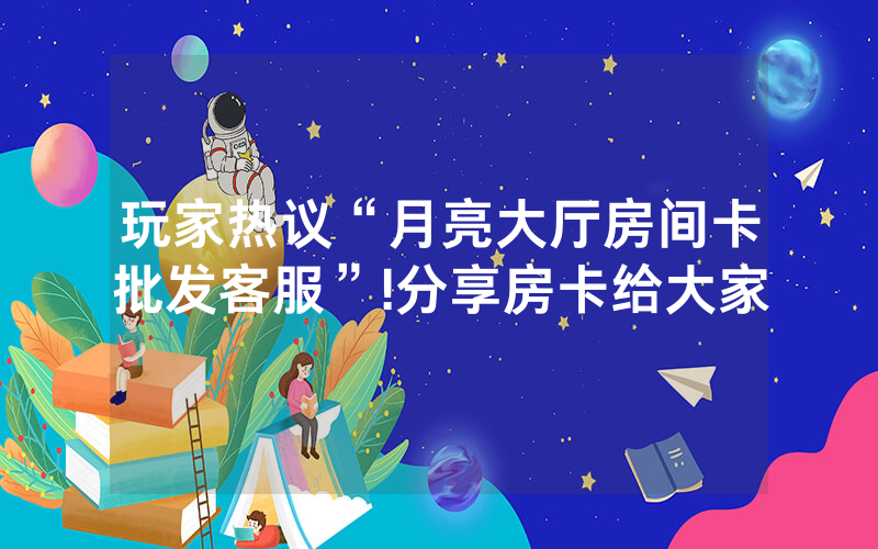 玩家热议“月亮大厅房间卡批发客服”!分享房卡给大家