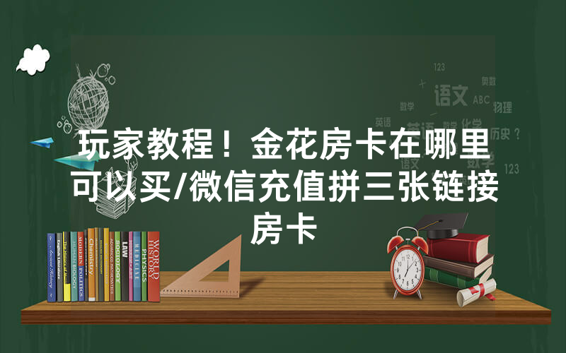玩家教程！金花房卡在哪里可以买/微信充值拼三张链接房卡