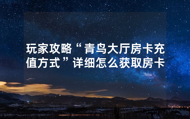 玩家攻略“青鸟大厅房卡充值方式”详细怎么获取房卡