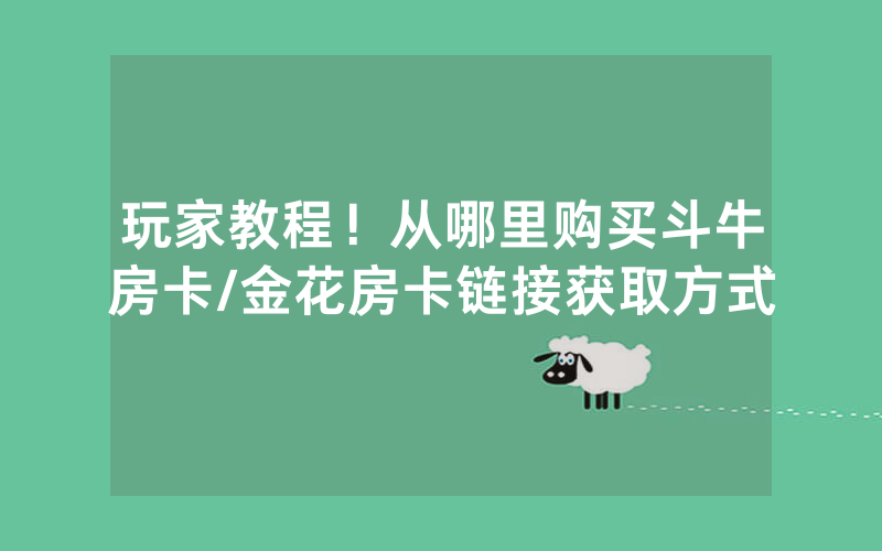 玩家教程！从哪里购买斗牛房卡/金花房卡链接获取方式