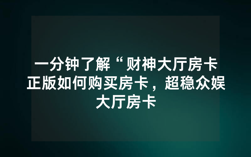 一分钟了解“财神大厅房卡正版如何购买房卡，超稳众娱大厅房卡