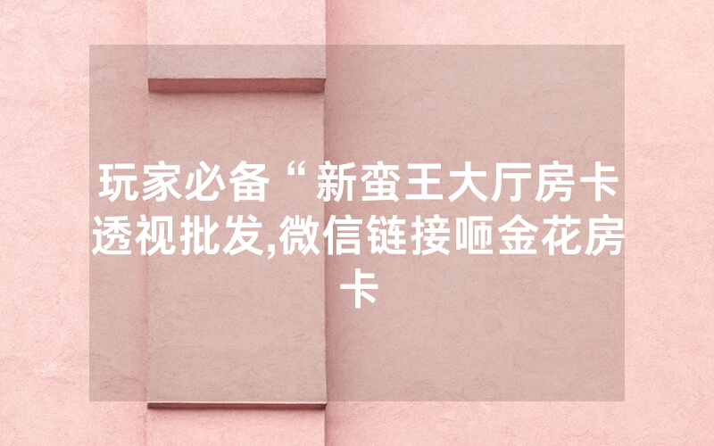 玩家必备“新蛮王大厅房卡透视批发,微信链接咂金花房卡