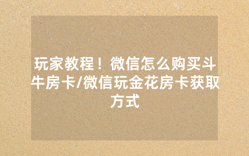 玩家教程！微信怎么购买斗牛房卡/微信玩金花房卡获取方式
