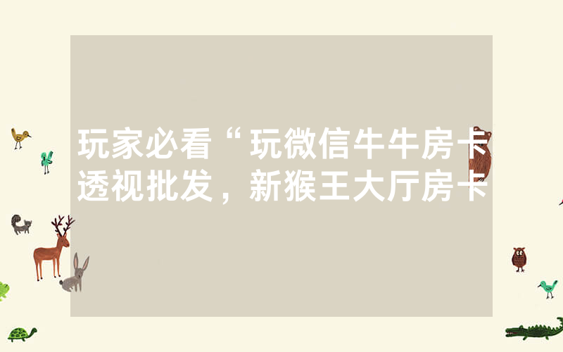 玩家必看“玩微信牛牛房卡透视批发，新猴王大厅房卡