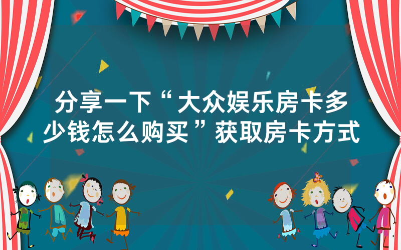 分享一下“大众娱乐房卡多少钱怎么购买”获取房卡方式