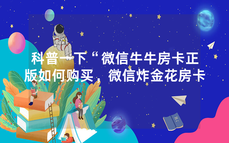 科普一下“微信牛牛房卡正版如何购买，微信炸金花房卡
