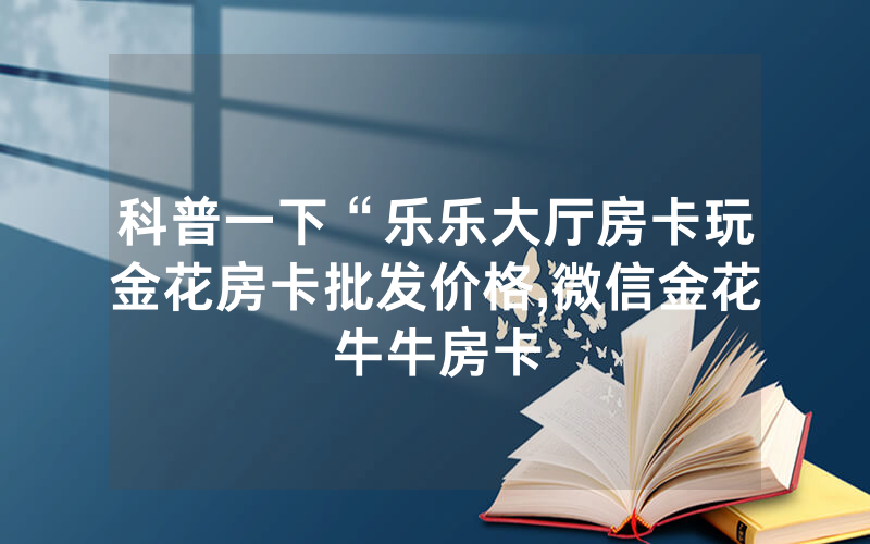 科普一下“乐乐大厅房卡玩金花房卡批发价格,微信金花牛牛房卡