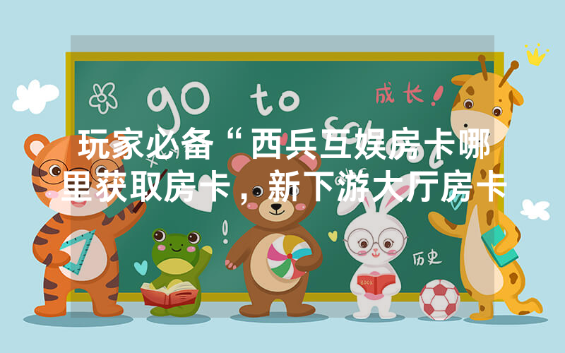 玩家必备“西兵互娱房卡哪里获取房卡，新下游大厅房卡