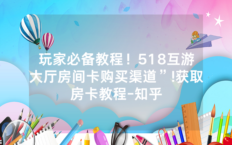 玩家必备教程！518互游大厅房间卡购买渠道”!获取房卡教程-知乎