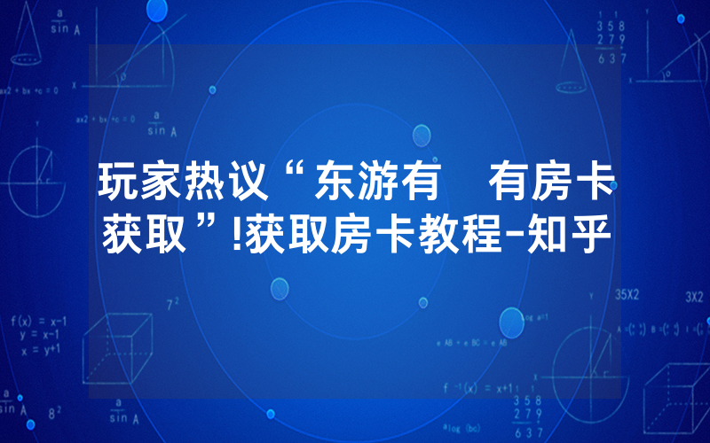 玩家热议“东游有沒有房卡获取”!获取房卡教程-知乎