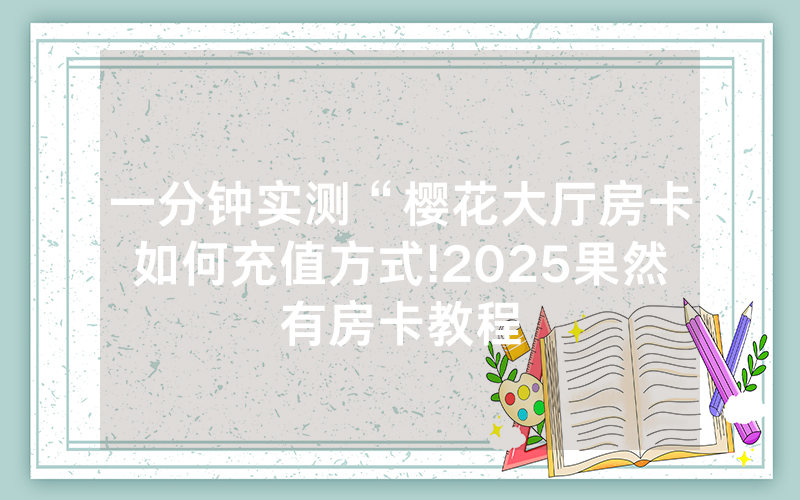 一分钟实测“樱花大厅房卡如何充值方式!2025果然有房卡教程