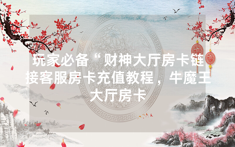玩家必备“财神大厅房卡链接客服房卡充值教程，牛魔王大厅房卡