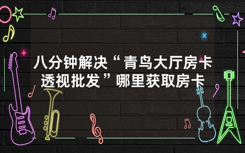 八分钟解决“青鸟大厅房卡透视批发”哪里获取房卡