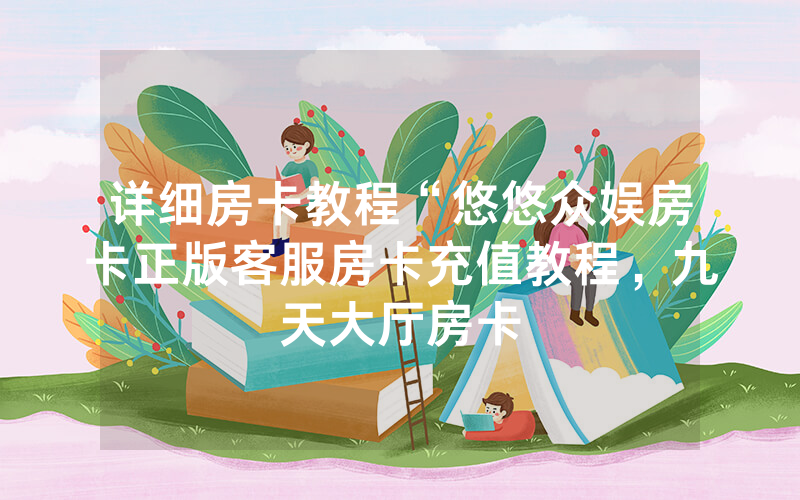 详细房卡教程“悠悠众娱房卡正版客服房卡充值教程，九天大厅房卡