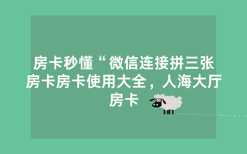 房卡秒懂“微信连接拼三张房卡房卡使用大全，人海大厅房卡