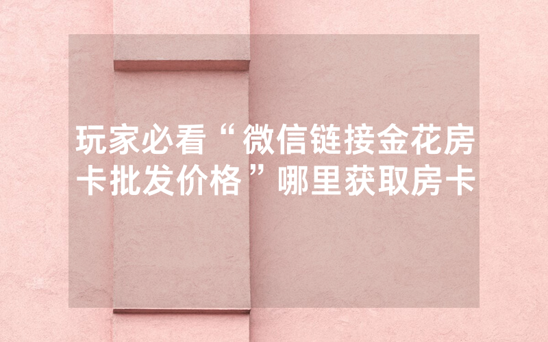 玩家必看“微信链接金花房卡批发价格”哪里获取房卡