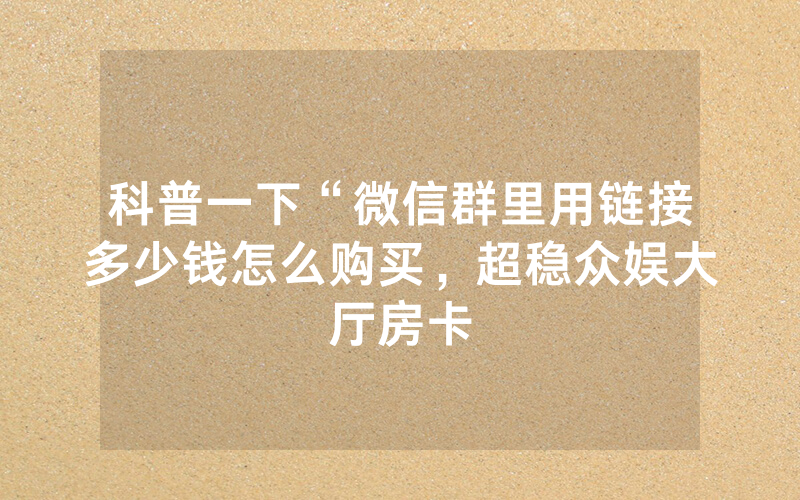 科普一下“微信群里用链接多少钱怎么购买，超稳众娱大厅房卡