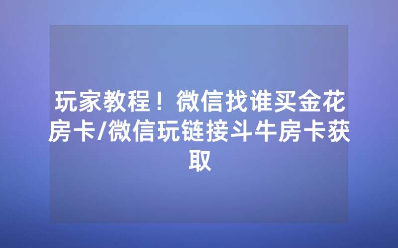 玩家教程！微信找谁买金花房卡/微信玩链接斗牛房卡获取