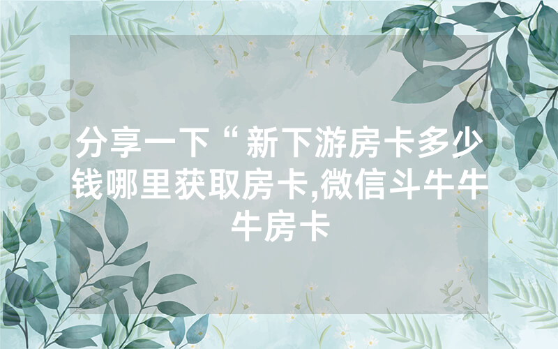 分享一下“新下游房卡多少钱哪里获取房卡,微信斗牛牛牛房卡