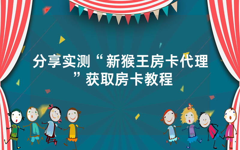 分享实测“新猴王房卡代理”获取房卡教程