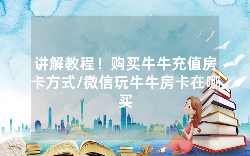 讲解教程！购买牛牛充值房卡方式/微信玩牛牛房卡在哪买