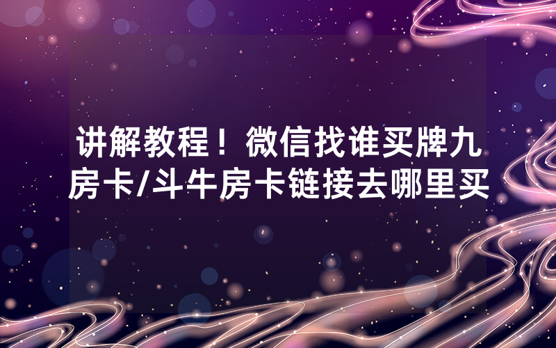讲解教程！微信找谁买牌九房卡/斗牛房卡链接去哪里买
