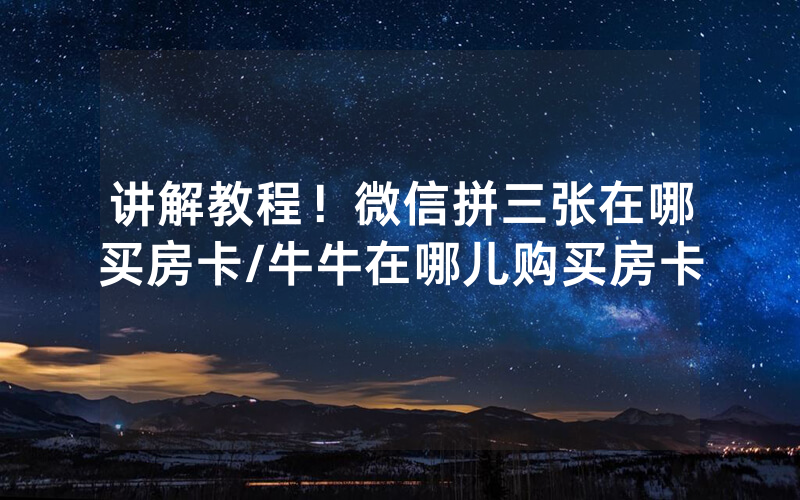 讲解教程！微信拼三张在哪买房卡/牛牛在哪儿购买房卡