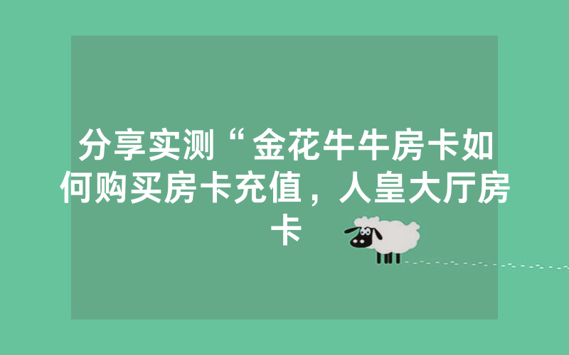 分享实测“金花牛牛房卡如何购买房卡充值，人皇大厅房卡