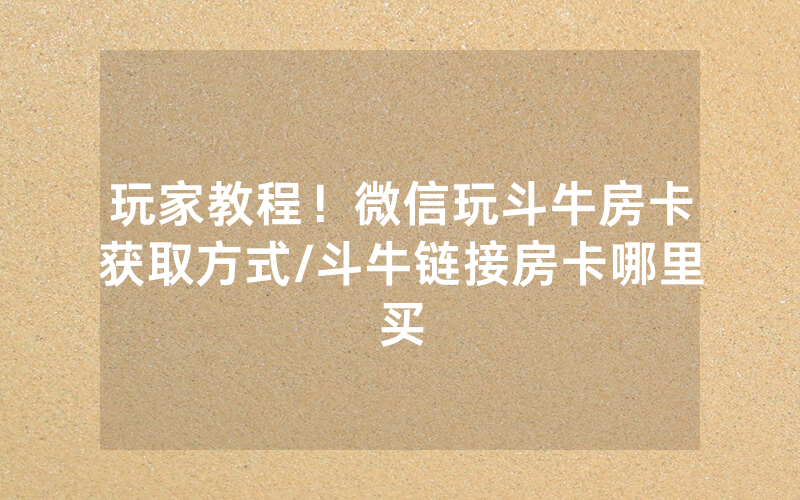 玩家教程！微信玩斗牛房卡获取方式/斗牛链接房卡哪里买