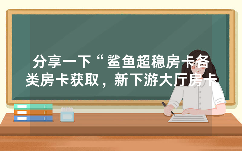 分享一下“鲨鱼超稳房卡各类房卡获取，新下游大厅房卡