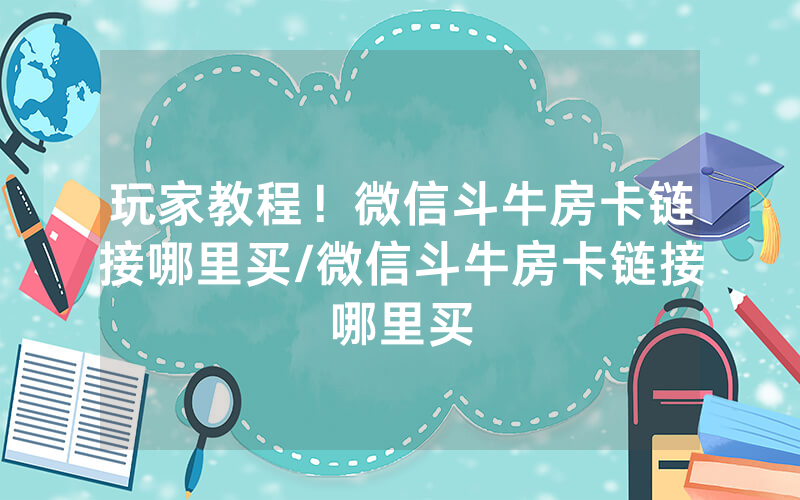 玩家教程！微信斗牛房卡链接哪里买/微信斗牛房卡链接哪里买