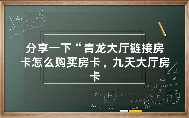 分享一下“青龙大厅链接房卡怎么购买房卡，九天大厅房卡