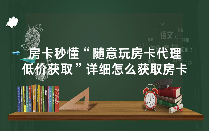 房卡秒懂“随意玩房卡代理低价获取”详细怎么获取房卡