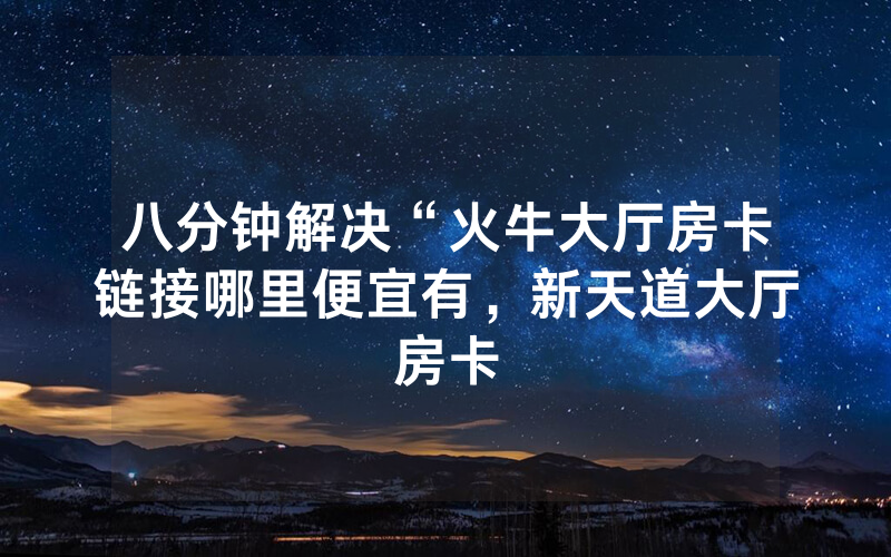 八分钟解决“火牛大厅房卡链接哪里便宜有，新天道大厅房卡
