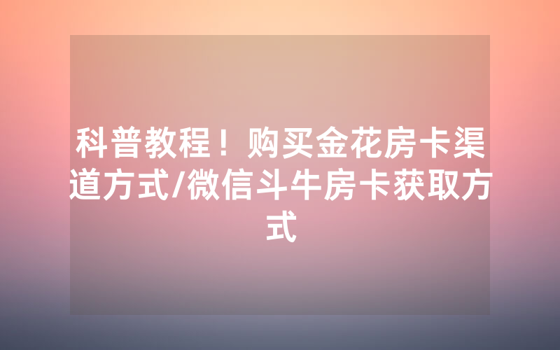 科普教程！购买金花房卡渠道方式/微信斗牛房卡获取方式