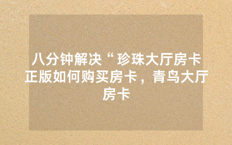 八分钟解决“珍珠大厅房卡正版如何购买房卡，青鸟大厅房卡