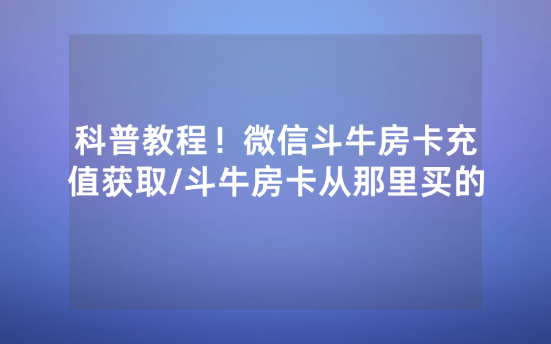 科普教程！微信斗牛房卡充值获取/斗牛房卡从那里买的
