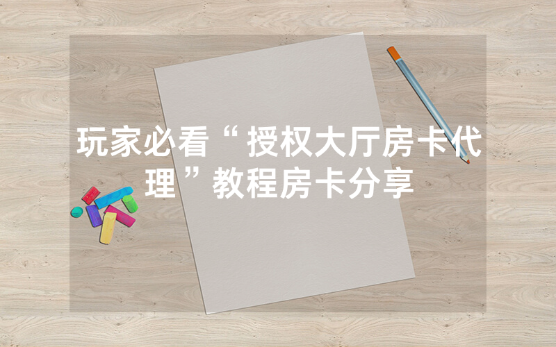 玩家必看“授权大厅房卡代理”教程房卡分享