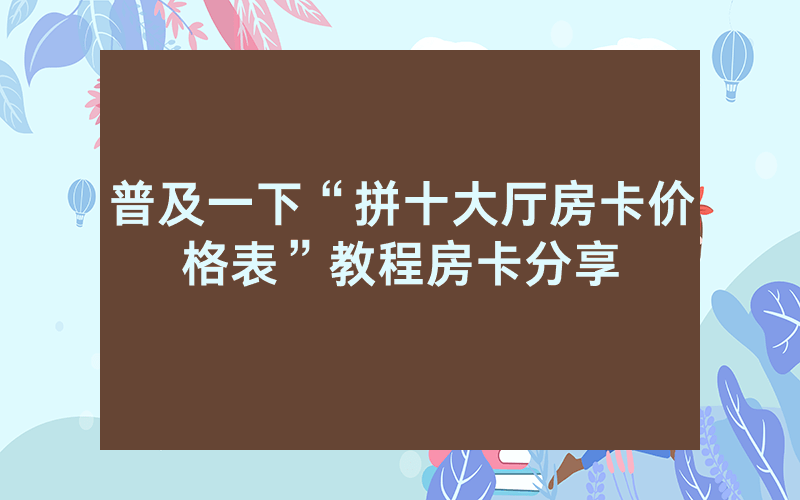 普及一下“拼十大厅房卡价格表”教程房卡分享