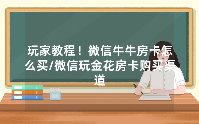 玩家教程！微信牛牛房卡怎么买/微信玩金花房卡购买渠道