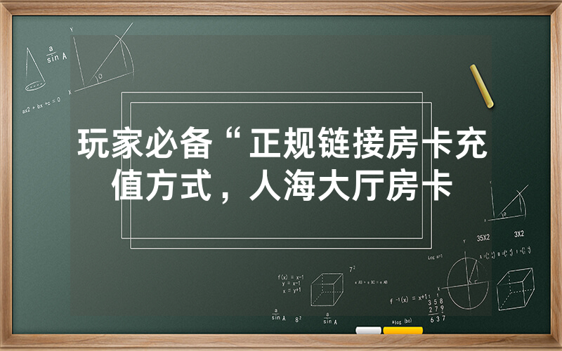 玩家必备“正规链接房卡充值方式，人海大厅房卡