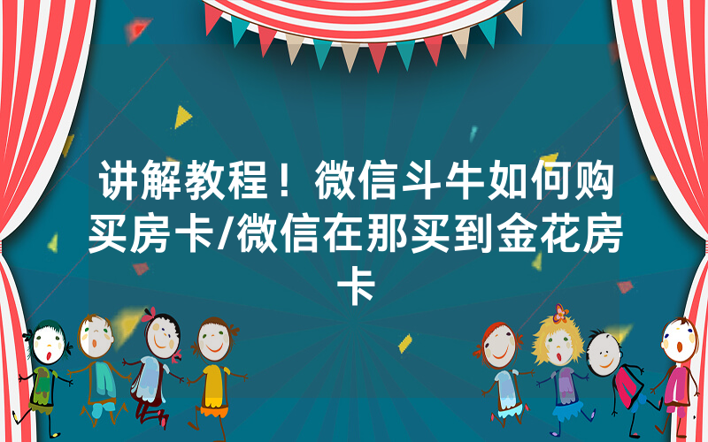 讲解教程！微信斗牛如何购买房卡/微信在那买到金花房卡