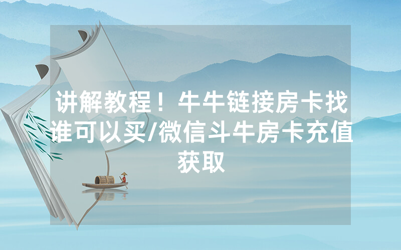 讲解教程！牛牛链接房卡找谁可以买/微信斗牛房卡充值获取