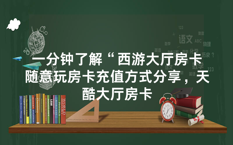 一分钟了解“西游大厅房卡随意玩房卡充值方式分享，天酷大厅房卡