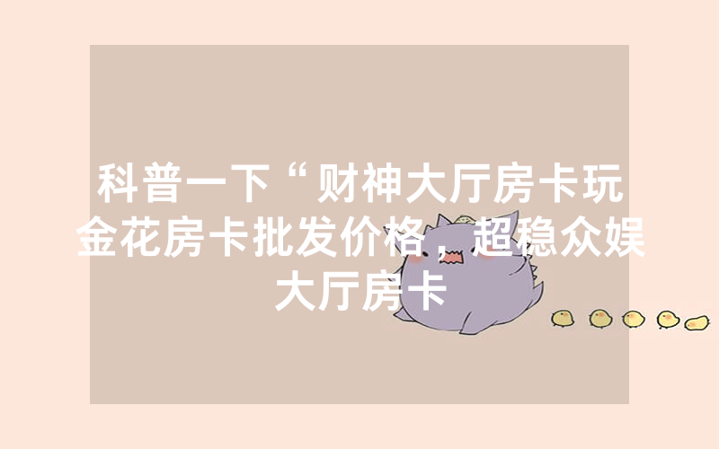 科普一下“财神大厅房卡玩金花房卡批发价格，超稳众娱大厅房卡